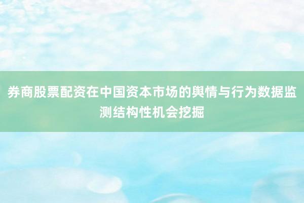 券商股票配资在中国资本市场的舆情与行为数据监测结构性机会挖掘