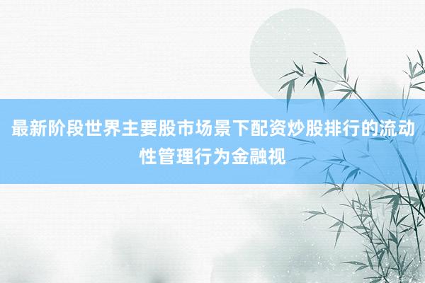最新阶段世界主要股市场景下配资炒股排行的流动性管理行为金融视