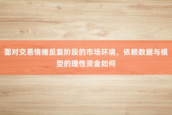 面对交易情绪反复阶段的市场环境，依赖数据与模型的理性资金如何