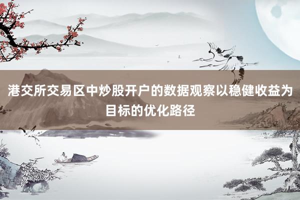 港交所交易区中炒股开户的数据观察以稳健收益为目标的优化路径