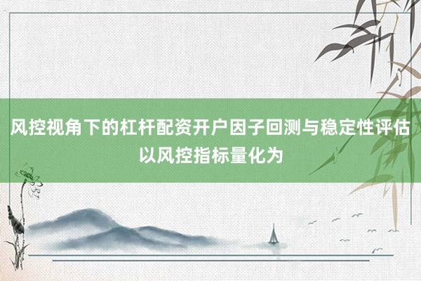 风控视角下的杠杆配资开户因子回测与稳定性评估以风控指标量化为