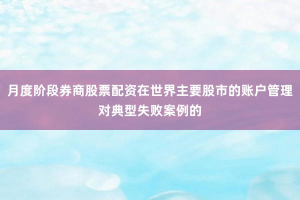 月度阶段券商股票配资在世界主要股市的账户管理对典型失败案例的