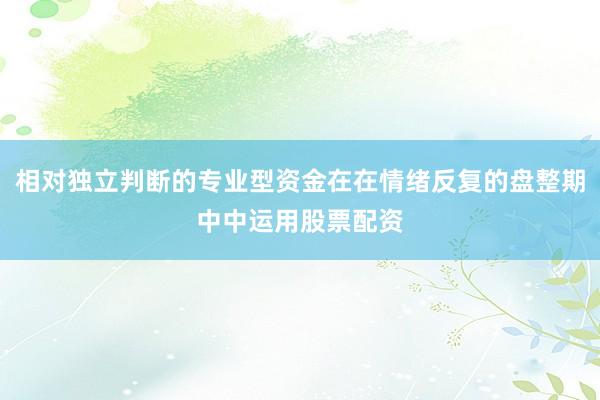 相对独立判断的专业型资金在在情绪反复的盘整期中中运用股票配资