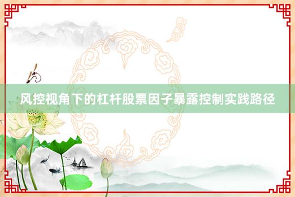 风控视角下的杠杆股票因子暴露控制实践路径