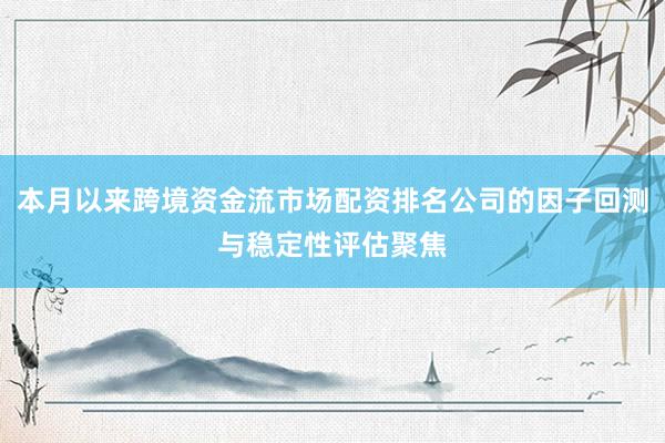 本月以来跨境资金流市场配资排名公司的因子回测与稳定性评估聚焦