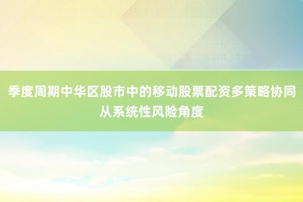 季度周期中华区股市中的移动股票配资多策略协同从系统性风险角度