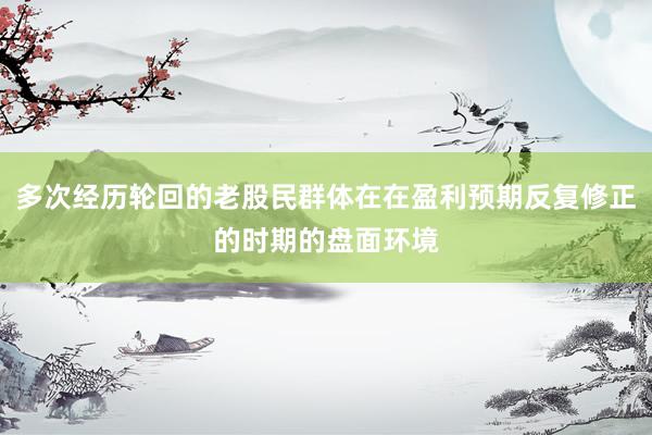 多次经历轮回的老股民群体在在盈利预期反复修正的时期的盘面环境
