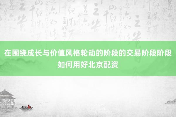 在围绕成长与价值风格轮动的阶段的交易阶段阶段如何用好北京配资