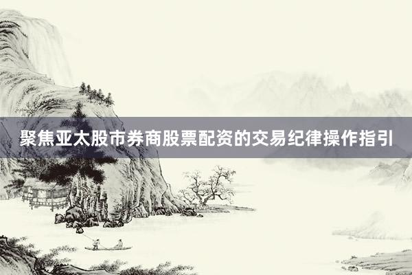 聚焦亚太股市券商股票配资的交易纪律操作指引