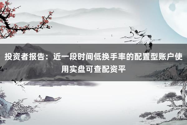 投资者报告：近一段时间低换手率的配置型账户使用实盘可查配资平
