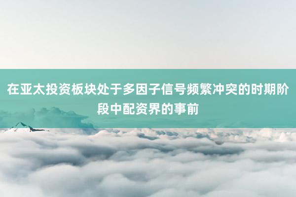 在亚太投资板块处于多因子信号频繁冲突的时期阶段中配资界的事前