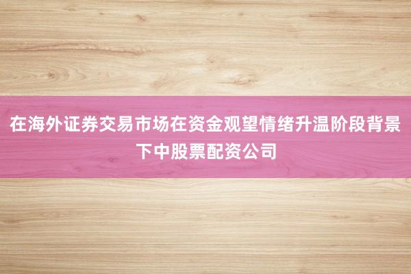 在海外证券交易市场在资金观望情绪升温阶段背景下中股票配资公司