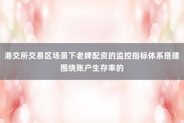 港交所交易区场景下老牌配资的监控指标体系搭建围绕账户生存率的