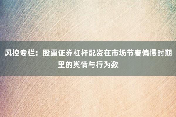 风控专栏：股票证券杠杆配资在市场节奏偏慢时期里的舆情与行为数