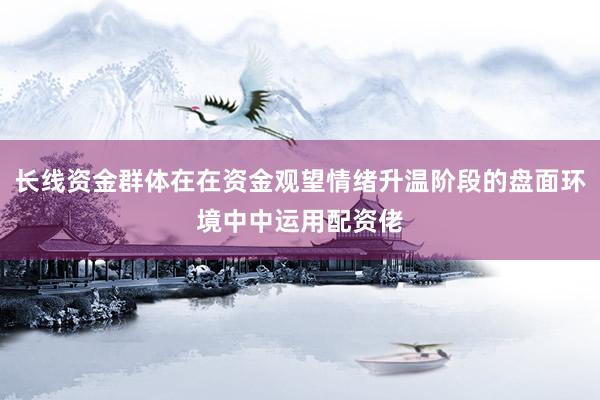 长线资金群体在在资金观望情绪升温阶段的盘面环境中中运用配资佬