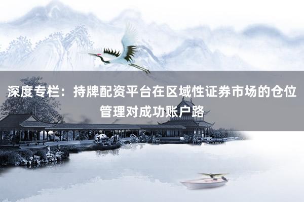 深度专栏：持牌配资平台在区域性证券市场的仓位管理对成功账户路