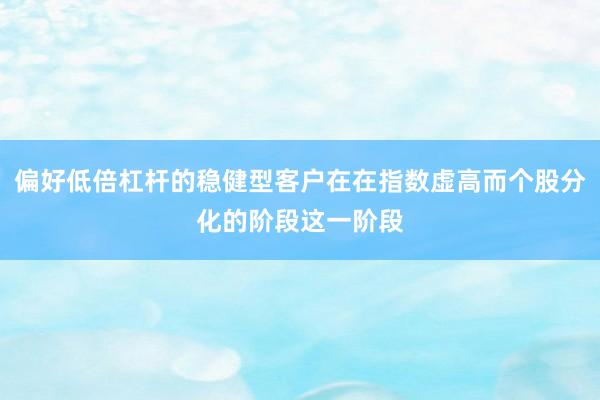 偏好低倍杠杆的稳健型客户在在指数虚高而个股分化的阶段这一阶段