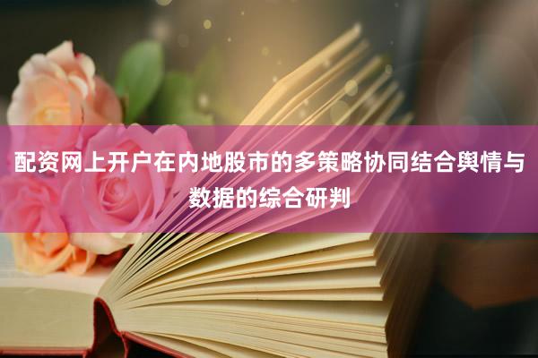 配资网上开户在内地股市的多策略协同结合舆情与数据的综合研判