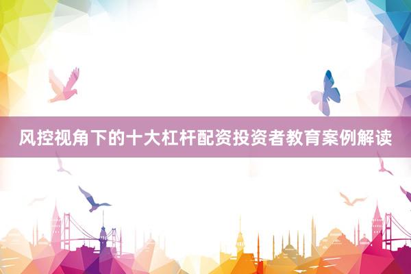 风控视角下的十大杠杆配资投资者教育案例解读