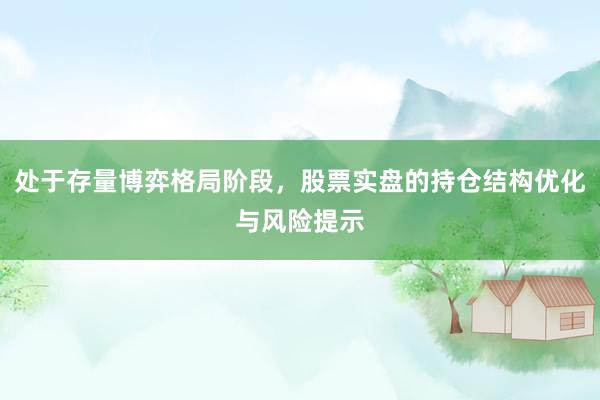 处于存量博弈格局阶段，股票实盘的持仓结构优化与风险提示