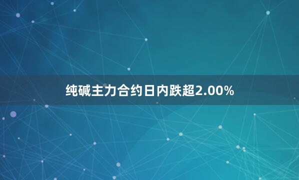 纯碱主力合约日内跌超2.00%