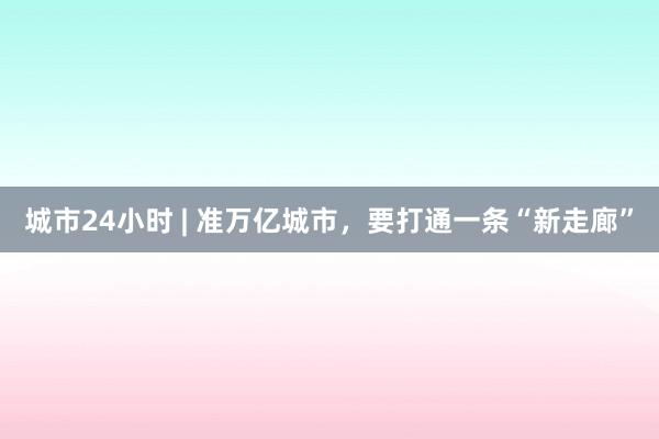 城市24小时 | 准万亿城市，要打通一条“新走廊”