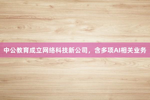 中公教育成立网络科技新公司，含多项AI相关业务