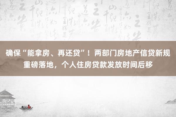 确保“能拿房、再还贷”！两部门房地产信贷新规重磅落地，个人住房贷款发放时间后移