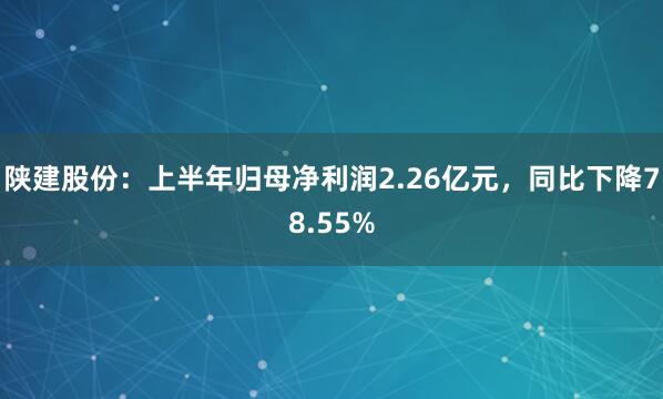 陕建股份：上半年归母净利润2.26亿元，同比下降78.55%