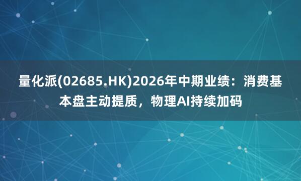 量化派(02685.HK)2026年中期业绩：消费基本盘主动提质，物理AI持续加码