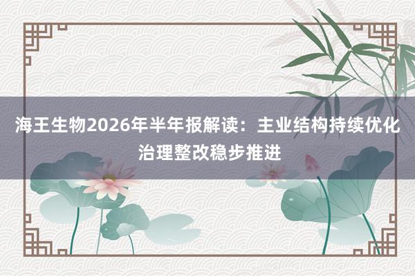 海王生物2026年半年报解读:主业结构持续优化 治理整改稳步推进