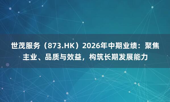 世茂服务（873.HK）2026年中期业绩：聚焦主业、品质与效益，构筑长期发展能力