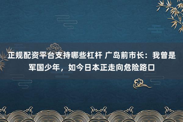 正规配资平台支持哪些杠杆 广岛前市长：我曾是军国少年，如今日本正走向危险路口