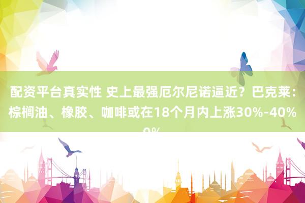 配资平台真实性 史上最强厄尔尼诺逼近？巴克莱：棕榈油、橡胶、咖啡或在18个月内上涨30%-40%