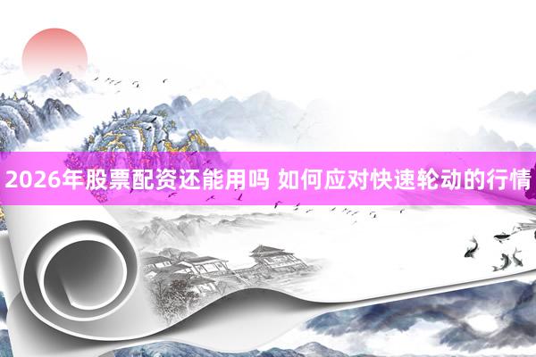2026年股票配资还能用吗 如何应对快速轮动的行情