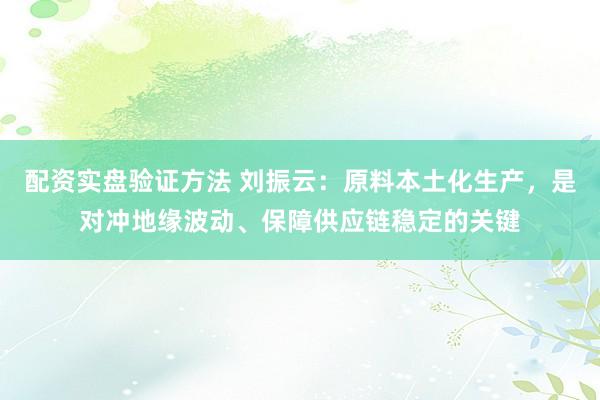 配资实盘验证方法 刘振云：原料本土化生产，是对冲地缘波动、保障供应链稳定的关键