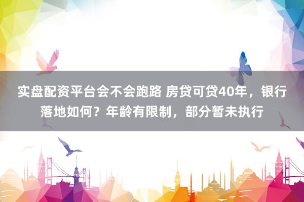 实盘配资平台会不会跑路 房贷可贷40年，银行落地如何？年龄有限制，部分暂未执行