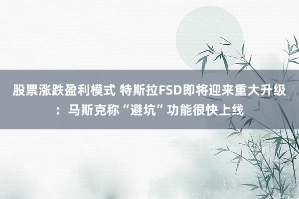 股票涨跌盈利模式 特斯拉FSD即将迎来重大升级：马斯克称“避坑”功能很快上线