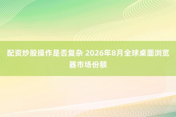 配资炒股操作是否复杂 2026年8月全球桌面浏览器市场份额