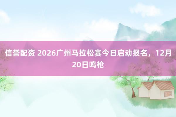 信誉配资 2026广州马拉松赛今日启动报名，12月20日鸣枪