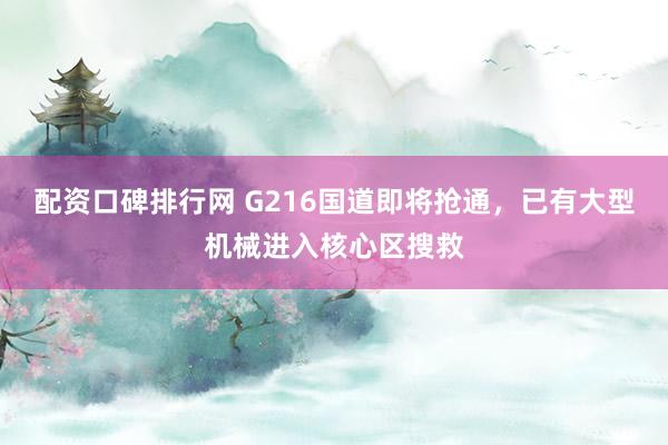 配资口碑排行网 G216国道即将抢通，已有大型机械进入核心区搜救