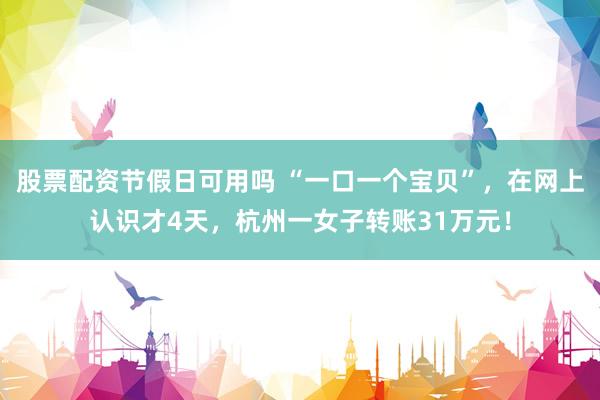 股票配资节假日可用吗 “一口一个宝贝”，在网上认识才4天，杭州一女子转账31万元！