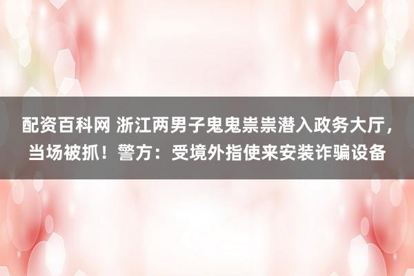 配资百科网 浙江两男子鬼鬼祟祟潜入政务大厅，当场被抓！警方：受境外指使来安装诈骗设备