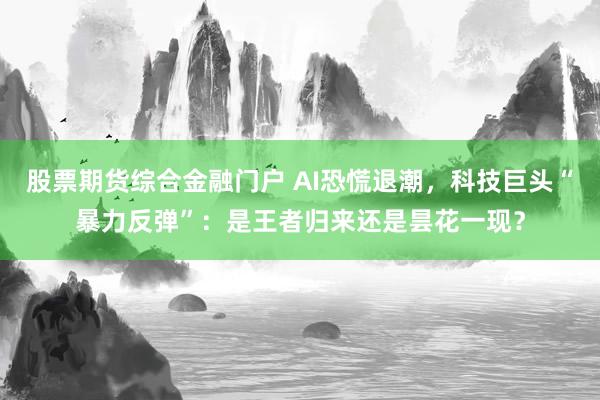 股票期货综合金融门户 AI恐慌退潮，科技巨头“暴力反弹”：是王者归来还是昙花一现？