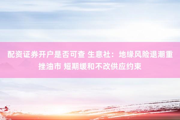 配资证券开户是否可查 生意社：地缘风险退潮重挫油市 短期缓和不改供应约束