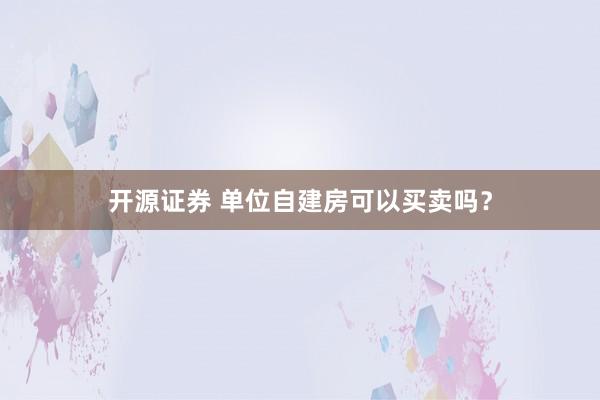 开源证券 单位自建房可以买卖吗？