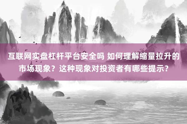 互联网实盘杠杆平台安全吗 如何理解缩量拉升的市场现象？这种现象对投资者有哪些提示？