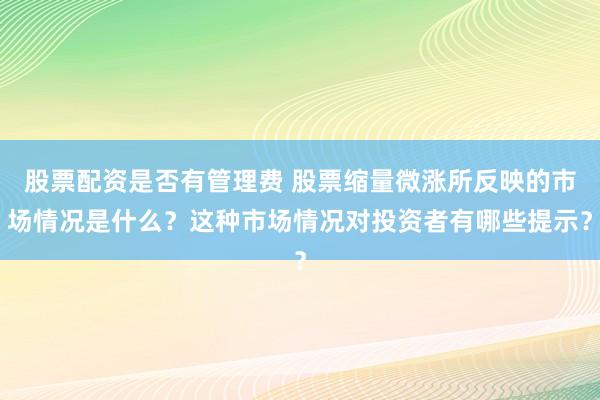 股票配资是否有管理费 股票缩量微涨所反映的市场情况是什么？这种市场情况对投资者有哪些提示？
