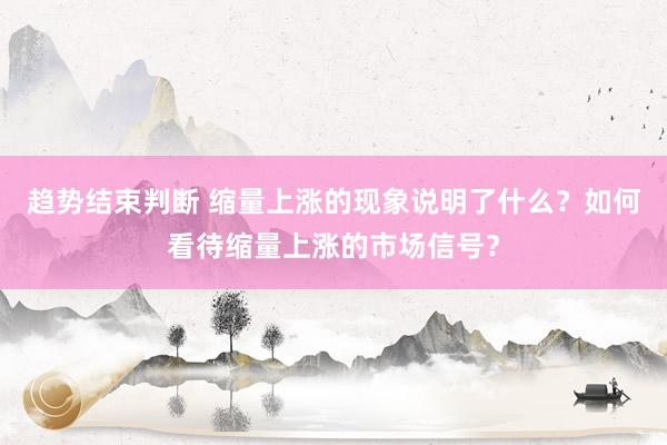 趋势结束判断 缩量上涨的现象说明了什么？如何看待缩量上涨的市场信号？