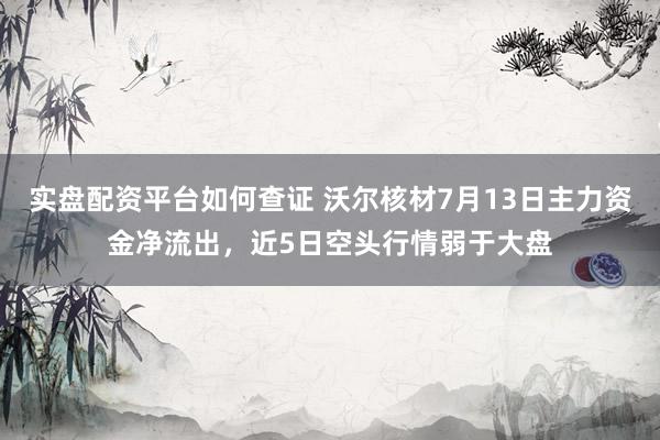 实盘配资平台如何查证 沃尔核材7月13日主力资金净流出，近5日空头行情弱于大盘